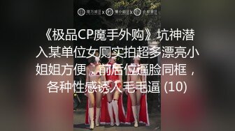 《极品CP魔手外购》坑神潜入某单位女厕实拍超多漂亮小姐姐方便，前后位逼脸同框，各种性感诱人毛毛逼 (10)