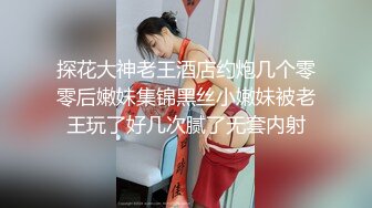 探花大神老王酒店约炮几个零零后嫩妹集锦黑丝小嫩妹被老王玩了好几次腻了无套内射