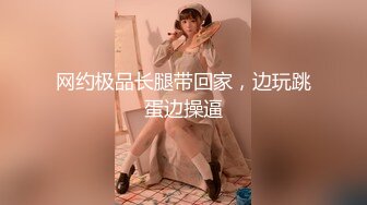 网约极品长腿带回家，边玩跳蛋边操逼