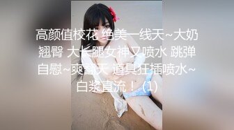 高颜值校花 绝美一线天~大奶翘臀 大长腿女神又喷水 跳弹自慰~爽翻天 道具狂插喷水~白浆直流！ (1)