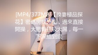 [MP4/377MB]【換妻極品探花】密碼房找外圍，過來直接開操，大肥臀狂吸大屌，每一下深插到底