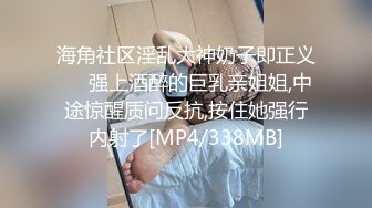 海角社区淫乱大神奶子即正义❤️强上酒醉的巨乳亲姐姐,中途惊醒质问反抗,按住她强行内射了[MP4/338MB]