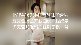 [MP4/ 698M] 素颜妹子给男友交含屌岔开腿白虎穴揉奶亲嘴无套啪啪没忍住射了撸一背