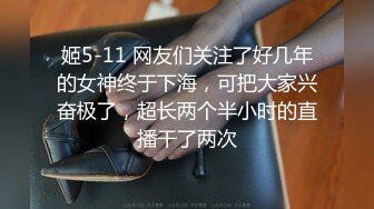 姬5-11 网友们关注了好几年的女神终于下海，可把大家兴奋极了，超长两个半小时的直播干了两次