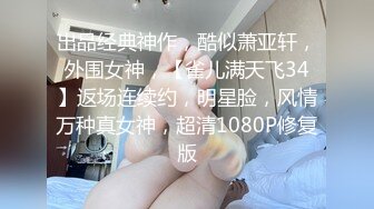 出品经典神作，酷似萧亚轩，外围女神，【雀儿满天飞34】返场连续约，明星脸，风情万种真女神，超清1080P修复版