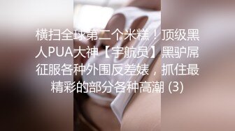 横扫全球第二个米糕！顶级黑人PUA大神【宇航员】黑驴屌征服各种外围反差婊，抓住最精彩的部分各种高潮 (3)