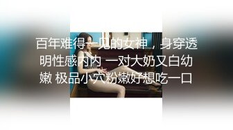 百年难得一见的女神，身穿透明性感内内 一对大奶又白幼嫩 极品小穴粉嫩好想吃一口