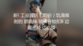 新! 工业园区（厕拍）饥渴难耐的 眼镜妹 脱裤开始扣B 边看毛片 边自摸