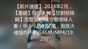 【新片速遞】 2024年2月，【重磅】约啪大神【狂射丝袜脚】完整版啪啪 空姐学妹人妻（中），内射狂魔，泡良大佬佳作不断[585M/MP4/19:25]