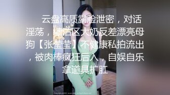 ❤️云盘高质露脸泄密，对话淫荡，塘沽区大奶反差漂亮母狗【张莹莹】不健康私拍流出，被肉棒疯狂后入，自娱自乐拿道具扩肛