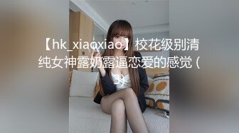 【hk_xiaoxiao】校花级别清纯女神露奶露逼恋爱的感觉 (3)