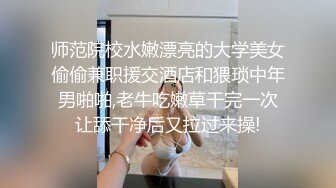 师范院校水嫩漂亮的大学美女偷偷兼职援交酒店和猥琐中年男啪啪,老牛吃嫩草干完一次让舔干净后又拉过来操!