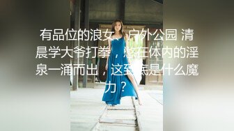 有品位的浪女、户外公园 清晨学大爷打拳，憋在体内的淫泉一涌而出，这到底是什么魔力？