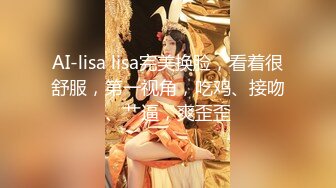 AI-lisa lisa完美换脸，看着很舒服，第一视角，吃鸡、接吻、艹逼，爽歪歪