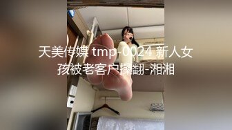 天美传媒 tmp-0024 新人女孩被老客户操翻-湘湘