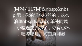 [MP4/ 117M]&nbsp;&nbsp;男：你的淫水拉丝的，这么浪&nbsp;&nbsp; 单纯阿姨：小骚逼要流水了，你有点坏，嗯嗯嗯嗯。对白真刺激