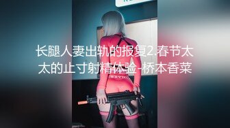 长腿人妻出轨的报复2.春节太太的止寸射精体验-桥本香菜