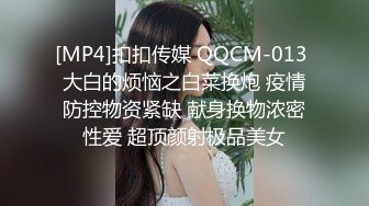 [MP4]扣扣传媒 QQCM-013 大白的烦恼之白菜换炮 疫情防控物资紧缺 献身换物浓密性爱 超顶颜射极品美女