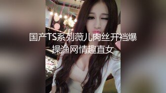 国产TS系列薇儿肉丝开裆爆操渔网情趣直女