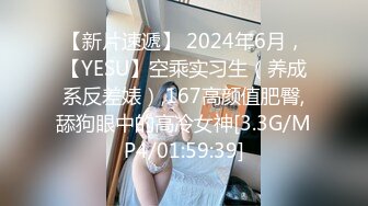 【新片速遞】 2024年6月，【YESU】空乘实习生（养成系反差婊）,167高颜值肥臀,舔狗眼中的高冷女神[3.3G/MP4/01:59:39]