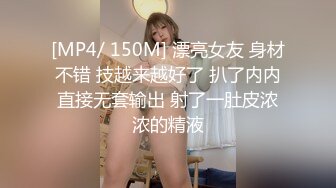 [MP4/ 150M] 漂亮女友 身材不错 技越来越好了 扒了内内直接无套输出 射了一肚皮浓浓的精液