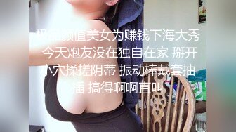 极品颜值美女为赚钱下海大秀 今天炮友没在独自在家 掰开小穴揉搓阴蒂 振动棒戴套抽插 搞得啊啊直叫