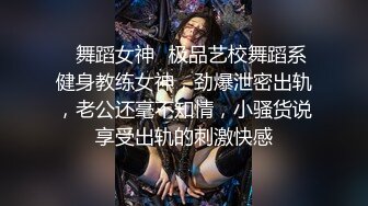 ✿舞蹈女神✿极品艺校舞蹈系健身教练女神，劲爆泄密出轨，老公还毫不知情，小骚货说享受出轨的刺激快感