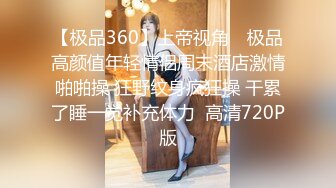 【极品360】上帝视角❤ 极品高颜值年轻情侣周末酒店激情啪啪操 狂野纹身疯狂操 干累了睡一觉补充体力  高清720P版