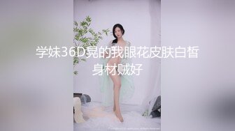 学妹36D晃的我眼花皮肤白皙身材贼好