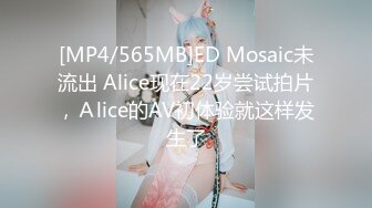 [MP4/565MB]ED Mosaic未流出 Alice现在22岁尝试拍片，Ａlice的AV初体验就这样发生了