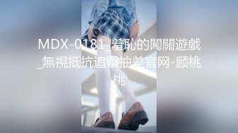 MDX-0181_羞恥的闖關遊戲_無視抵抗追擊抽差官网-顾桃桃