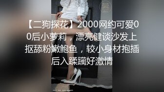 【二狗探花】2000网约可爱00后小萝莉，漂亮健谈沙发上抠舔粉嫩鲍鱼，较小身材抱插后入蹂躏好激情