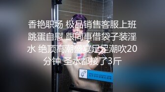 香艳职场 极品销售客服上班跳蛋自慰 跟同事借袋子装淫水 绝顶高潮盛宴足足潮吹20分钟 圣水都接了3斤