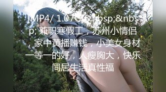 [MP4/ 1.07G]&nbsp;&nbsp; 兼职寒假工，苏州小情侣，家中黄播赚钱，小美女身材一等一的好，人瘦胸大，快乐同居生活真性福