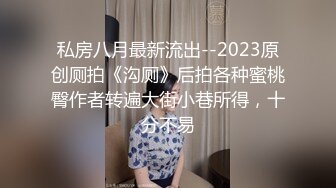 私房八月最新流出--2023原创厕拍《沟厕》后拍各种蜜桃臀作者转遍大街小巷所得，十分不易