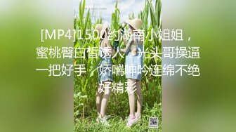 [MP4]1500约湖南小姐姐，蜜桃臀白皙诱人，光头哥操逼一把好手，娇喘呻吟连绵不绝好精彩