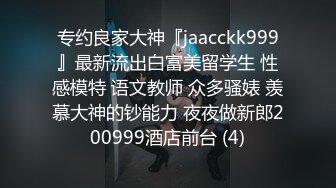 专约良家大神『jaacckk999』最新流出白富美留学生 性感模特 语文教师 众多骚婊 羡慕大神的钞能力 夜夜做新郎200999酒店前台 (4)