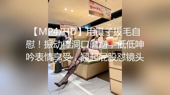 【MP4/HD】用镊子拔毛自慰！振动棒洞口磨蹭，低低呻吟表情享受，翘起屁股怼镜头