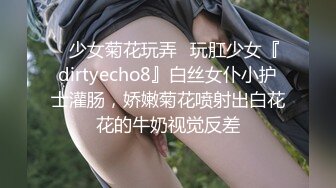 ✿少女菊花玩弄✿玩肛少女『dirtyecho8』白丝女仆小护士灌肠，娇嫩菊花喷射出白花花的牛奶视觉反差