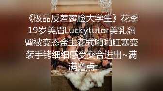 《极品反差露脸大学生》花季19岁美眉Luckytutor美乳翘臀被变态金主花式啪啪肛塞变装手铐细细感受交合进出~满满撸点