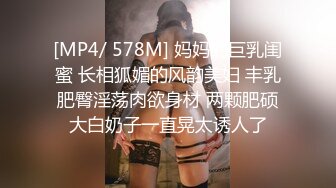 [MP4/ 578M] 妈妈的巨乳闺蜜 长相狐媚的风韵美妇 丰乳肥臀淫荡肉欲身材 两颗肥硕大白奶子一直晃太诱人了