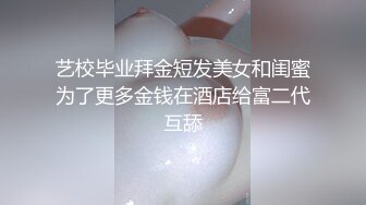 艺校毕业拜金短发美女和闺蜜为了更多金钱在酒店给富二代互舔