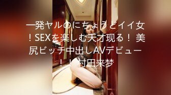 一発ヤルのにちょうどイイ女！SEXを楽しむ天才现る！ 美尻ビッチ中出しAVデビュー！！ 村田来梦