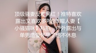 顶级骚妻反差网红！推特喜欢露出又喜欢多P的绿帽人妻【小骚猫咪】私拍，户外露出与单男造爱怀孕了也不休息