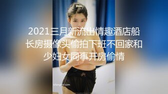 2021三月新流出情趣酒店船长房摄像头偷拍下班不回家和少妇女同事开房偷情