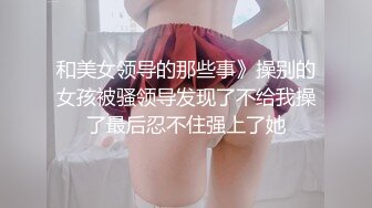 和美女领导的那些事》操别的女孩被骚领导发现了不给我操了最后忍不住强上了她