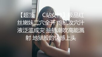 【超顶❤️C站女神】极品红丝嫩妹二穴全开 炮机攻穴汁液泛滥成灾 抽插潮吹高能溅射 地狱般的快感上头