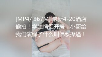 [MP4/ 967M] 最新4-20酒店偷拍！学生情侣开房，小哥给我们演绎了什么叫佛系操逼！