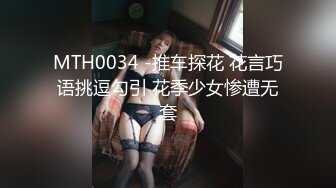 MTH0034 -推车探花 花言巧语挑逗勾引 花季少女惨遭无套