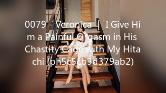 0079 - Veronica ｜ I Give Him a Painful Orgasm in His Chastity Cage with My Hitachi (ph5c5cb3d379ab2)